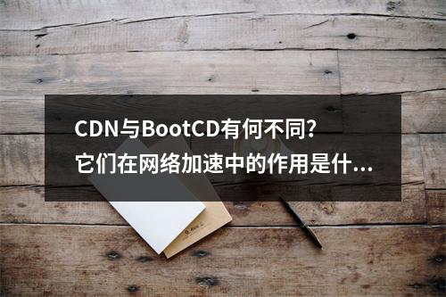 CDN与BootCD有何不同?它们在网络加速中的作用是什么?