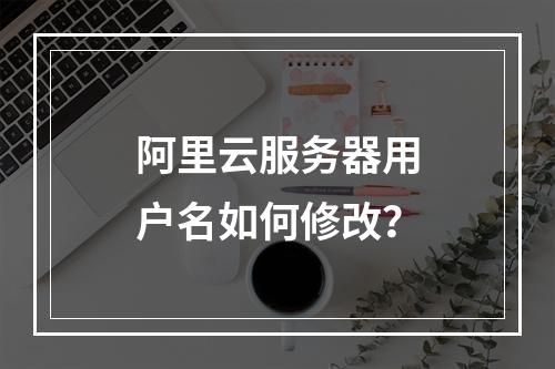 阿里云服务器用户名如何修改？
