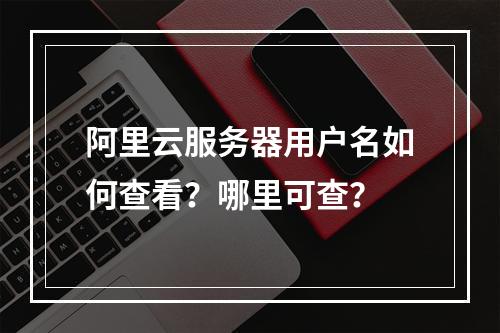 阿里云服务器用户名如何查看？哪里可查？