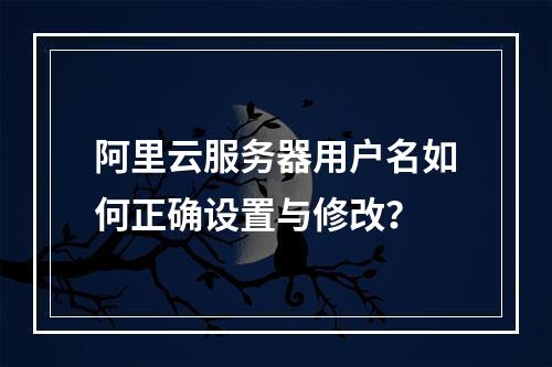 阿里云服务器用户名如何正确设置与修改？