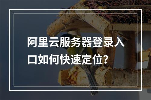 阿里云服务器登录入口如何快速定位？