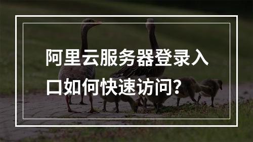 阿里云服务器登录入口如何快速访问？