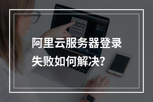 阿里云服务器登录失败如何解决？