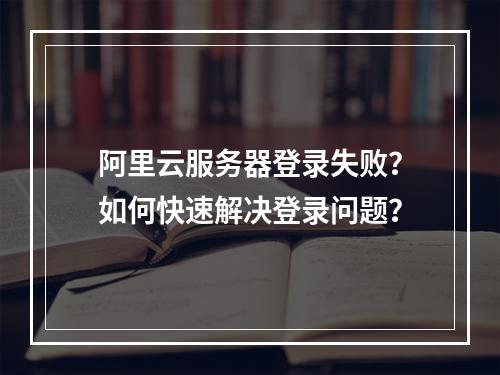 阿里云服务器登录失败？如何快速解决登录问题？