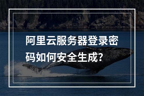 阿里云服务器登录密码如何安全生成？