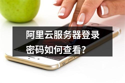 阿里云服务器登录密码如何查看？
