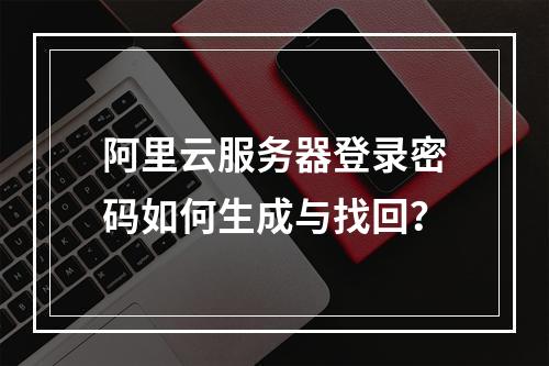 阿里云服务器登录密码如何生成与找回？