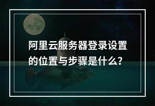 阿里云服务器登录设置的位置与步骤是什么？