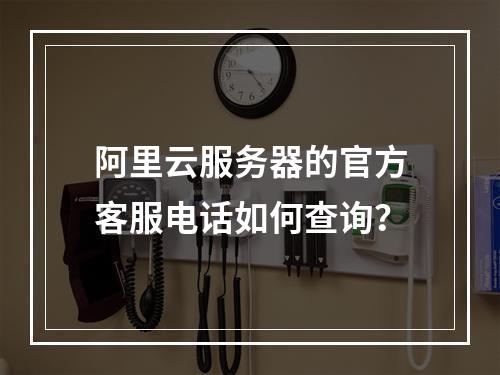 阿里云服务器的官方客服电话如何查询？
