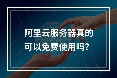 阿里云服务器真的可以免费使用吗？