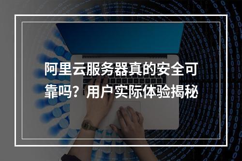阿里云服务器真的安全可靠吗？用户实际体验揭秘