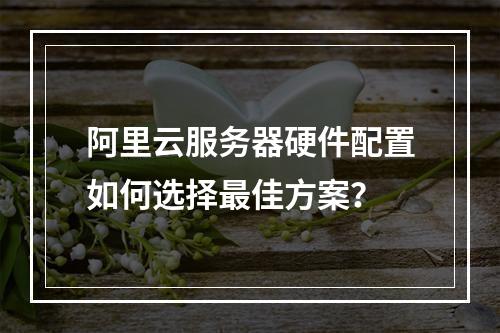 阿里云服务器硬件配置如何选择最佳方案？