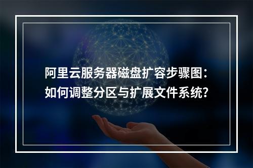 阿里云服务器磁盘扩容步骤图：如何调整分区与扩展文件系统？