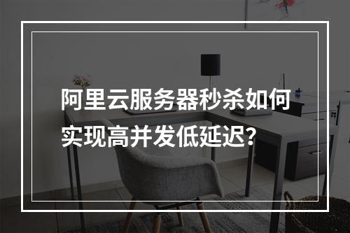 阿里云服务器秒杀如何实现高并发低延迟？