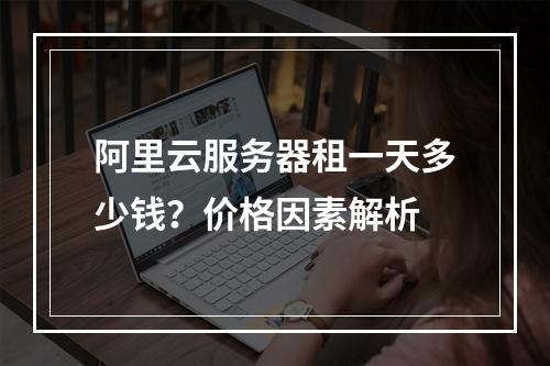 阿里云服务器租一天多少钱？价格因素解析