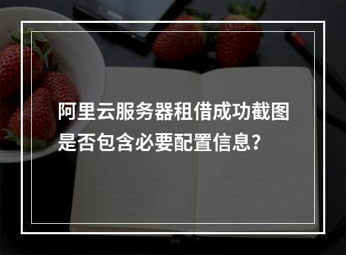 阿里云服务器租借成功截图是否包含必要配置信息？