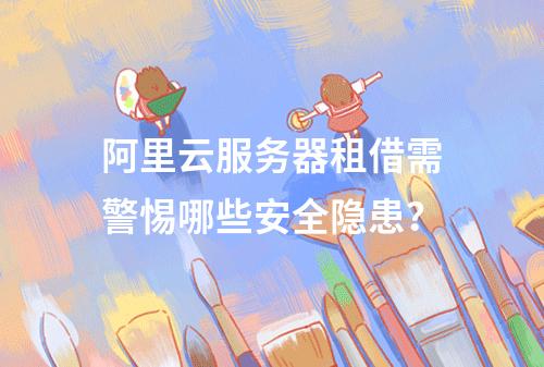 阿里云服务器租借需警惕哪些安全隐患？