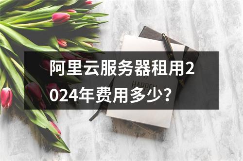 阿里云服务器租用2024年费用多少？