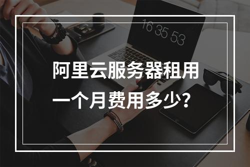 阿里云服务器租用一个月费用多少？