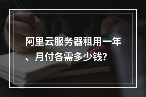 阿里云服务器租用一年、月付各需多少钱？