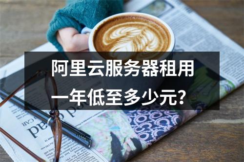 阿里云服务器租用一年低至多少元？
