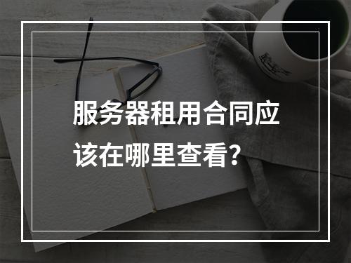 服务器租用合同应该在哪里查看?