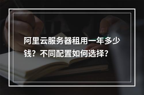 阿里云服务器租用一年多少钱？不同配置如何选择？