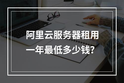 阿里云服务器租用一年最低多少钱？