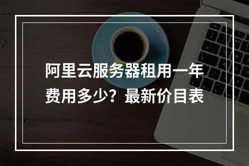 阿里云服务器租用一年费用多少？最新价目表