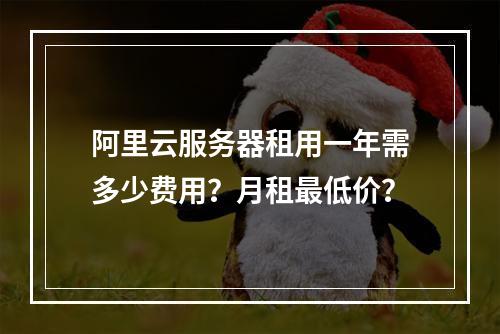 阿里云服务器租用一年需多少费用？月租最低价？