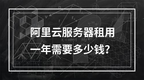 阿里云服务器租用一年需要多少钱？