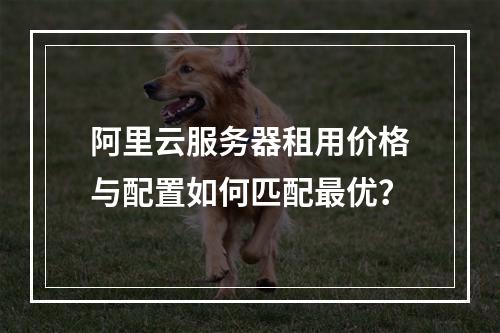 阿里云服务器租用价格与配置如何匹配最优？