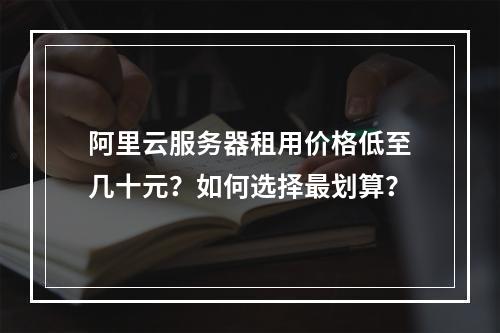 阿里云服务器租用价格低至几十元？如何选择最划算？