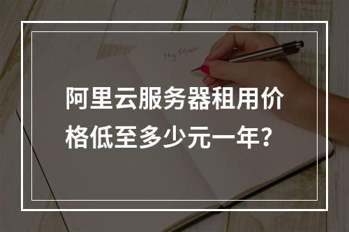 阿里云服务器租用价格低至多少元一年？