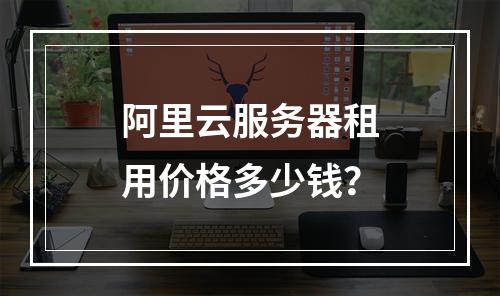 阿里云服务器租用价格多少钱？