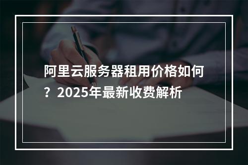 阿里云服务器租用价格如何？2025年最新收费解析