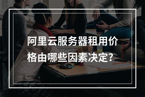 阿里云服务器租用价格由哪些因素决定？