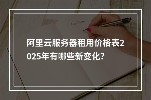 阿里云服务器租用价格表2025年有哪些新变化？