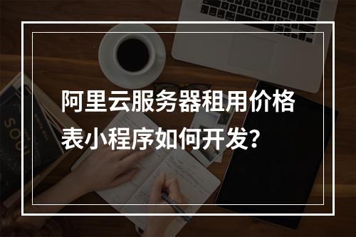 阿里云服务器租用价格表小程序如何开发？