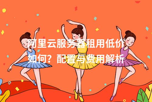 阿里云服务器租用低价如何？配置与费用解析