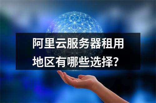 阿里云服务器租用地区有哪些选择？