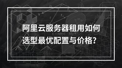 阿里云服务器租用如何选型最优配置与价格？