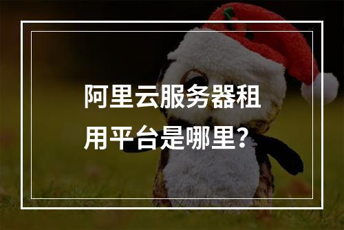 阿里云服务器租用平台是哪里？