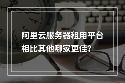 阿里云服务器租用平台相比其他哪家更佳？