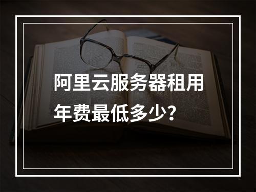 阿里云服务器租用年费最低多少？