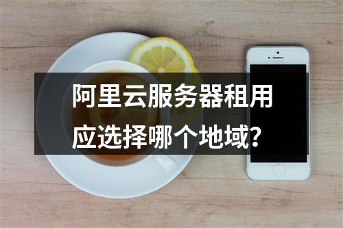 阿里云服务器租用应选择哪个地域？