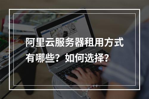 阿里云服务器租用方式有哪些？如何选择？