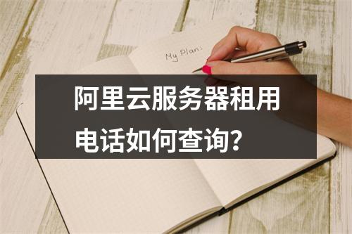阿里云服务器租用电话如何查询？