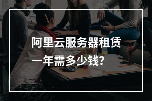 阿里云服务器租赁一年需多少钱？