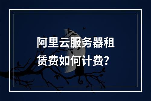 阿里云服务器租赁费如何计费？